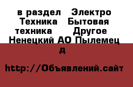  в раздел : Электро-Техника » Бытовая техника »  » Другое . Ненецкий АО,Пылемец д.